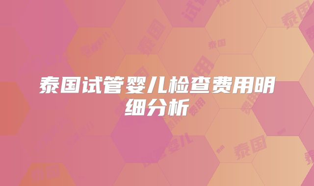 泰国试管婴儿检查费用明细分析