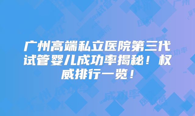 广州高端私立医院第三代试管婴儿成功率揭秘!权威排行一览!