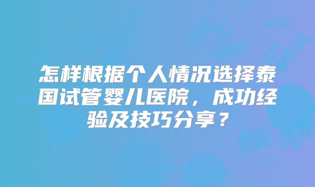 怎样根据个人情况选择泰国试管婴儿医院，成功经验及技巧分享？