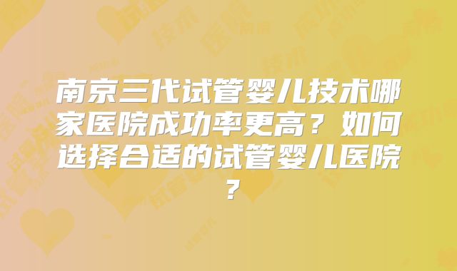 南京三代试管婴儿技术哪家医院成功率更高？如何选择合适的试管婴儿医院？