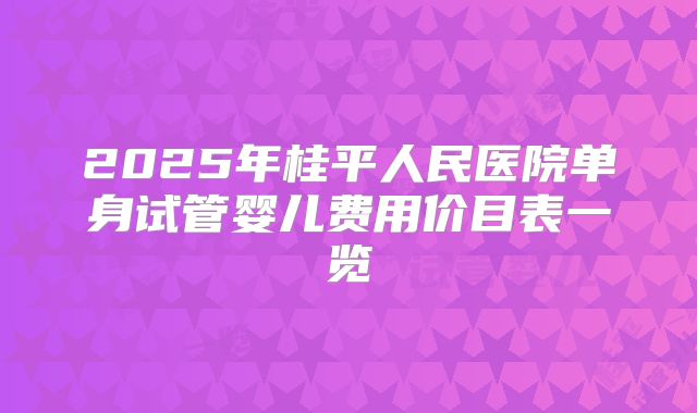 2025年桂平人民医院单身试管婴儿费用价目表一览