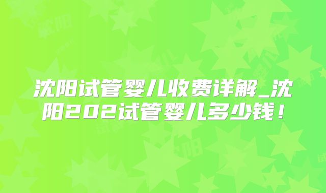 沈阳试管婴儿收费详解_沈阳202试管婴儿多少钱!