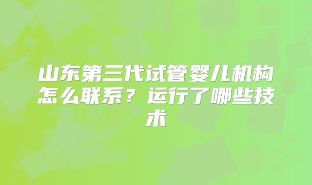 山东第三代试管婴儿机构怎么联系？运行了哪些技术
