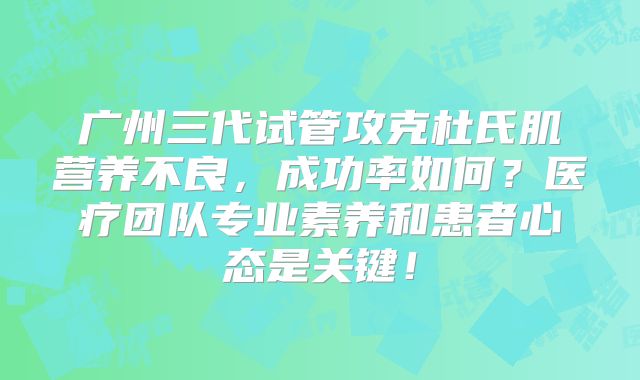 广州三代试管攻克杜氏肌营养不良，成功率如何？医疗团队专业素养和患者心态是关键！
