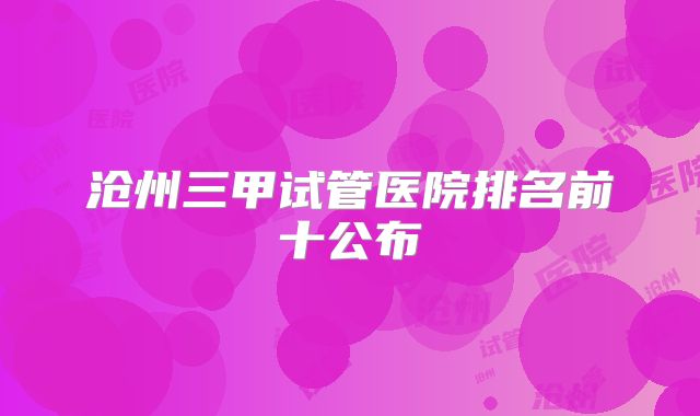 沧州三甲试管医院排名前十公布