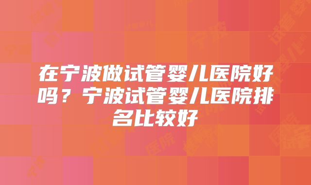 在宁波做试管婴儿医院好吗？宁波试管婴儿医院排名比较好