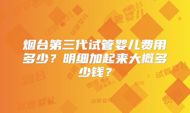 烟台第三代试管婴儿费用多少？明细加起来大概多少钱？