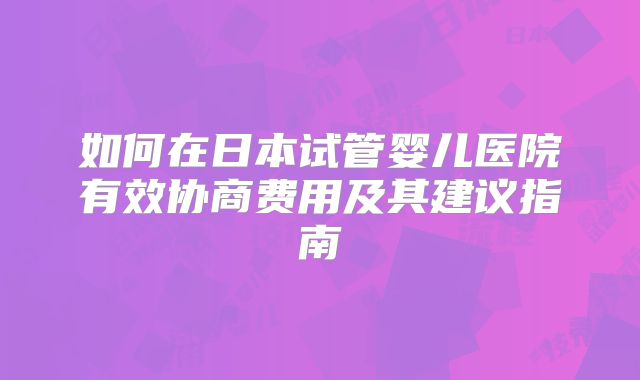 如何在日本试管婴儿医院有效协商费用及其建议指南