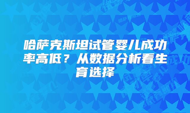 哈萨克斯坦试管婴儿成功率高低？从数据分析看生育选择
