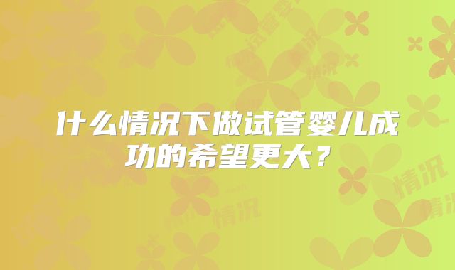 什么情况下做试管婴儿成功的希望更大？