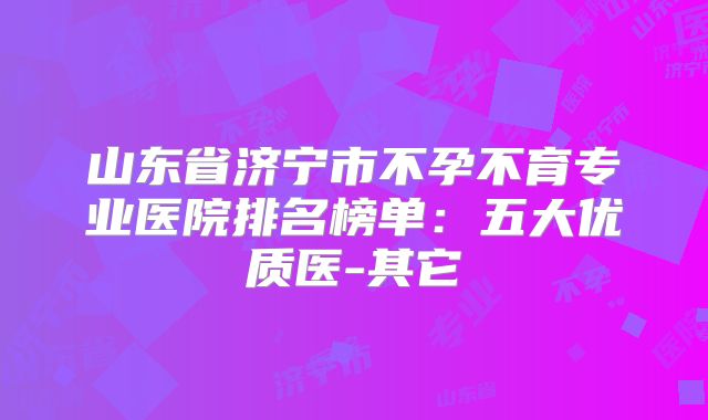 山东省济宁市不孕不育专业医院排名榜单：五大优质医-其它