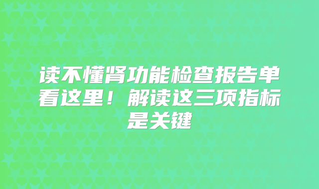 读不懂肾功能检查报告单看这里！解读这三项指标是关键