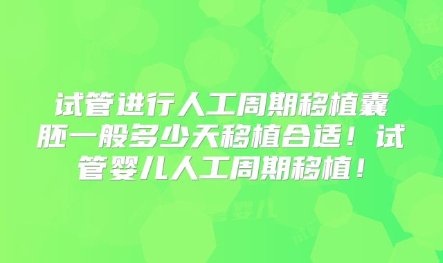 试管进行人工周期移植囊胚一般多少天移植合适!试管婴儿人工周期移植!
