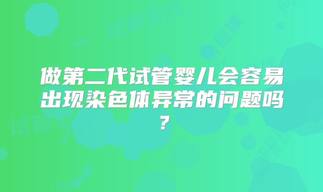 做第二代试管婴儿会容易出现染色体异常的问题吗？