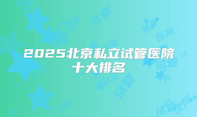 2025北京私立试管医院十大排名
