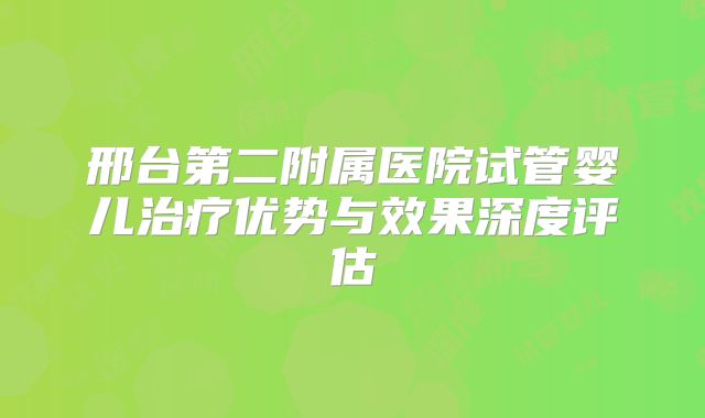 邢台第二附属医院试管婴儿治疗优势与效果深度评估