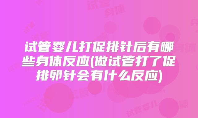 试管婴儿打促排针后有哪些身体反应(做试管打了促排卵针会有什么反应)