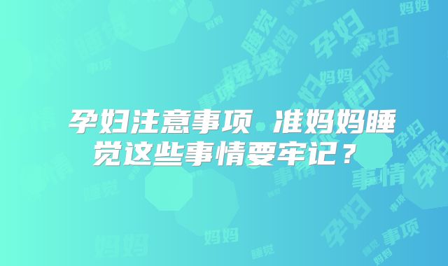 ​孕妇注意事项 准妈妈睡觉这些事情要牢记？