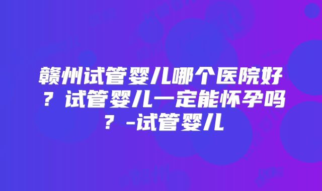 赣州试管婴儿哪个医院好？试管婴儿一定能怀孕吗？-试管婴儿
