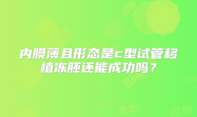内膜薄且形态是c型试管移植冻胚还能成功吗？