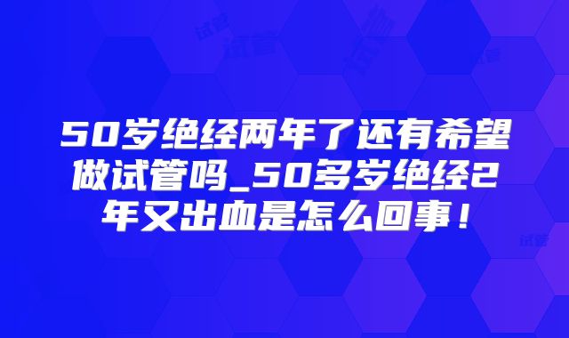 50岁绝经两年了还有希望做试管吗_50多岁绝经2年又出血是怎么回事！