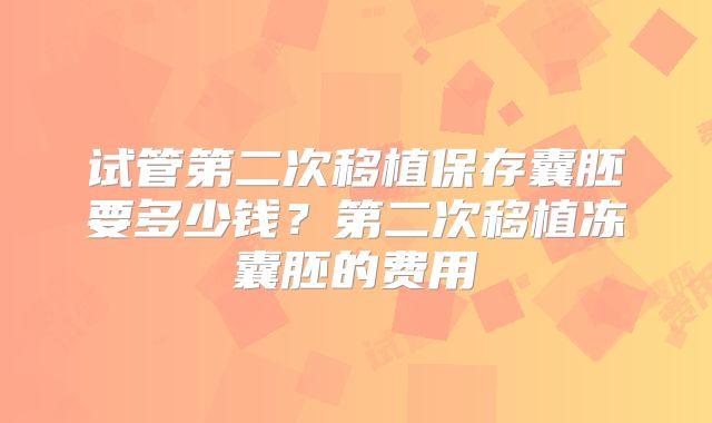 试管第二次移植保存囊胚要多少钱?第二次移植冻囊胚的费用