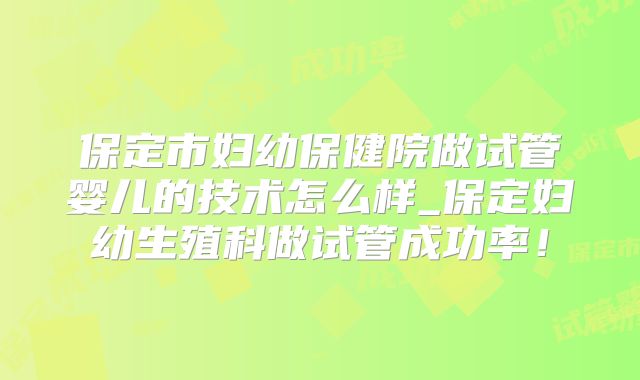 保定市妇幼保健院做试管婴儿的技术怎么样_保定妇幼生殖科做试管成功率!
