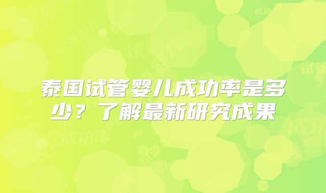 泰国试管婴儿成功率是多少？了解最新研究成果