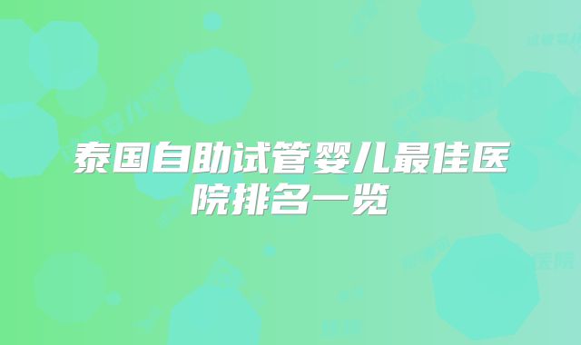 泰国自助试管婴儿最佳医院排名一览