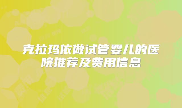 克拉玛依做试管婴儿的医院推荐及费用信息