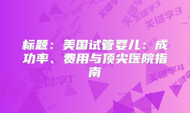 标题：美国试管婴儿：成功率、费用与顶尖医院指南