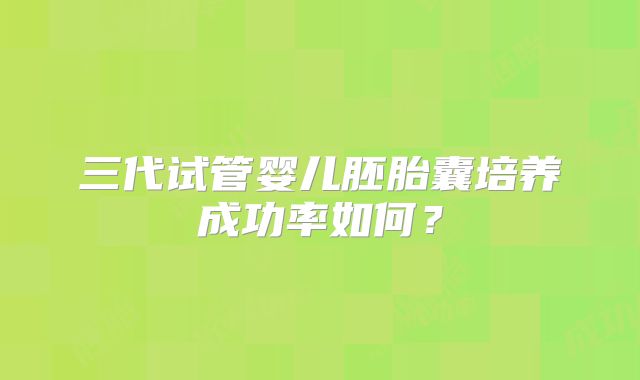 三代试管婴儿胚胎囊培养成功率如何？