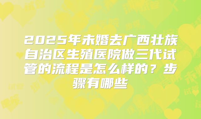 2025年未婚去广西壮族自治区生殖医院做三代试管的流程是怎么样的?步骤有哪些