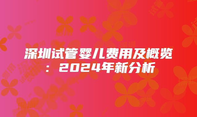 深圳试管婴儿费用及概览：2024年新分析