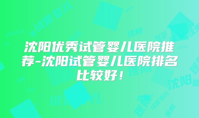 沈阳优秀试管婴儿医院推荐-沈阳试管婴儿医院排名比较好！