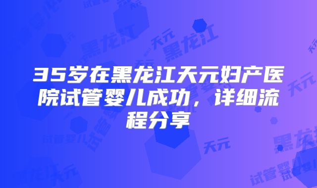 35岁在黑龙江天元妇产医院试管婴儿成功，详细流程分享