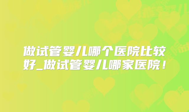 做试管婴儿哪个医院比较好_做试管婴儿哪家医院！