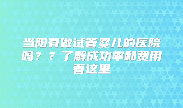 当阳有做试管婴儿的医院吗？？了解成功率和费用看这里