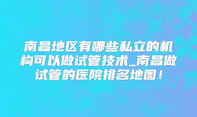 南昌地区有哪些私立的机构可以做试管技术_南昌做试管的医院排名地图！