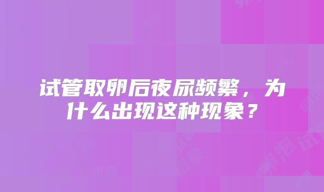 试管取卵后夜尿频繁，为什么出现这种现象？