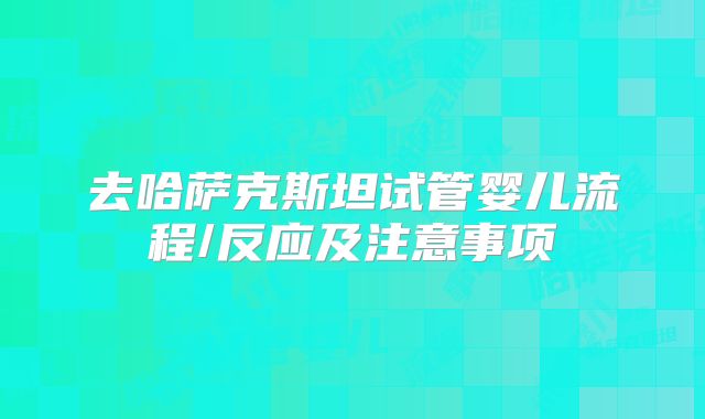 去哈萨克斯坦试管婴儿流程/反应及注意事项