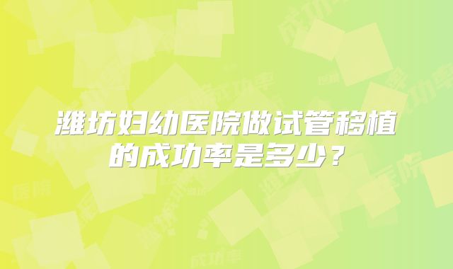 潍坊妇幼医院做试管移植的成功率是多少？