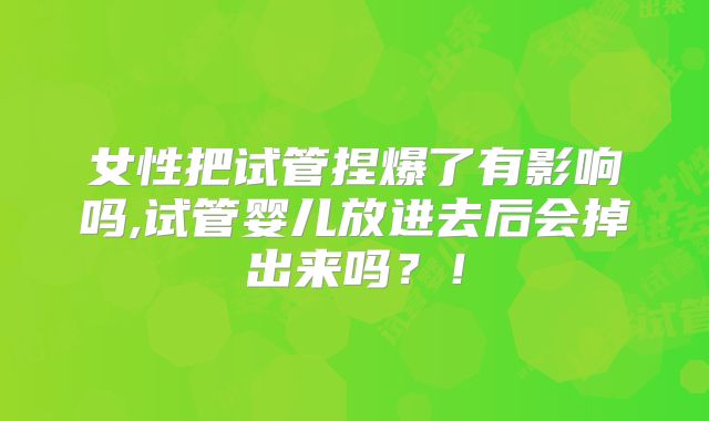女性把试管捏爆了有影响吗,试管婴儿放进去后会掉出来吗？！
