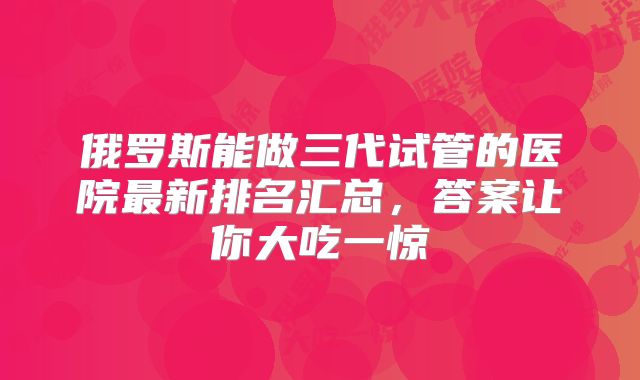俄罗斯能做三代试管的医院最新排名汇总,答案让你大吃一惊