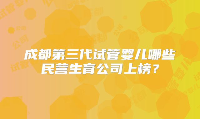 成都第三代试管婴儿哪些民营生育公司上榜？