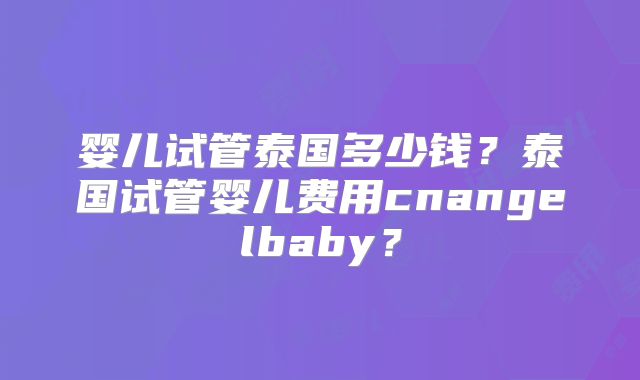婴儿试管泰国多少钱？泰国试管婴儿费用cnangelbaby？