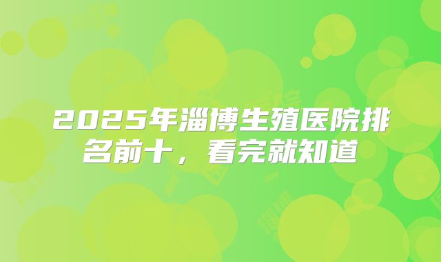 2025年淄博生殖医院排名前十，看完就知道