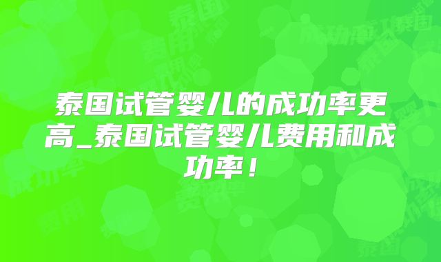 泰国试管婴儿的成功率更高_泰国试管婴儿费用和成功率!