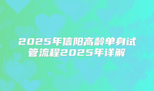 2025年信阳高龄单身试管流程2025年详解