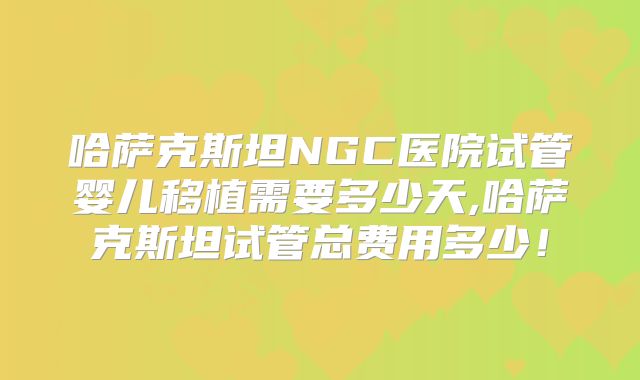 哈萨克斯坦NGC医院试管婴儿移植需要多少天,哈萨克斯坦试管总费用多少！
